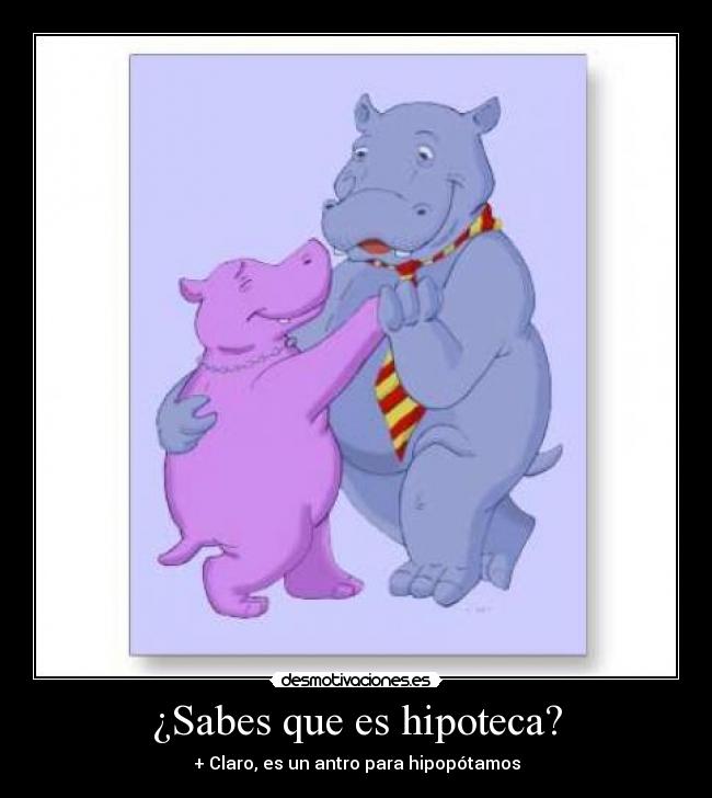¿Sabes que es hipoteca? - + Claro, es un antro para hipopótamos