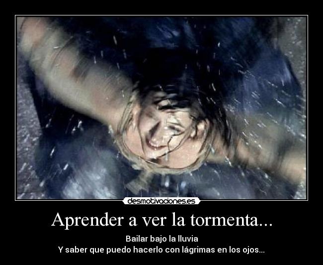 Aprender a ver la tormenta... - Bailar bajo la lluvia
Y saber que puedo hacerlo con lágrimas en los ojos...