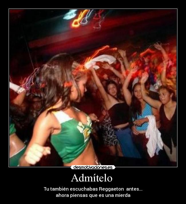 Admítelo - Tu también escuchabas Reggaeton antes...
ahora piensas que es una mierda