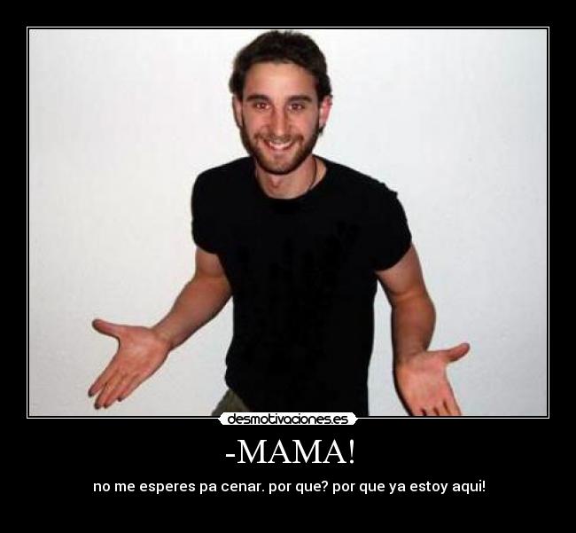 -MAMA! - no me esperes pa cenar. por que? por que ya estoy aqui!
