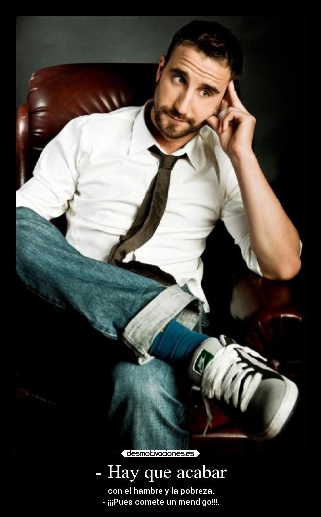 - Hay que acabar - con el hambre y la pobreza.
- ¡¡¡Pues comete un mendigo!!!.