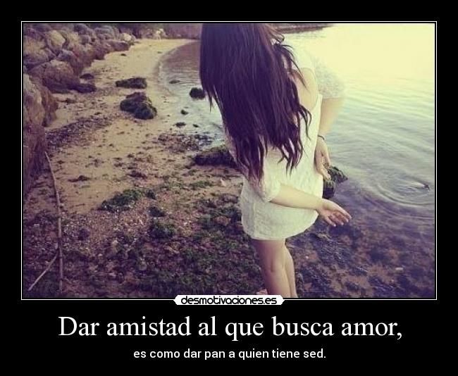 Dar amistad al que busca amor, -