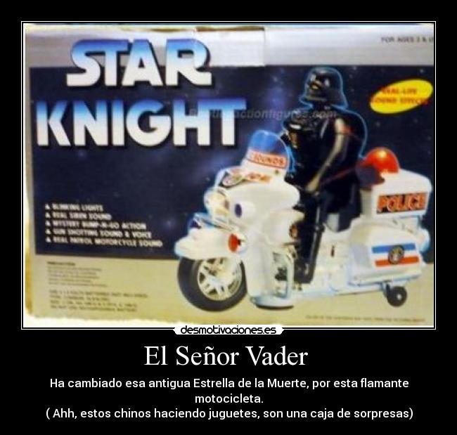 El Señor Vader - Ha cambiado esa antigua Estrella de la Muerte, por esta flamante motocicleta.
( Ahh, estos chinos haciendo juguetes, son una caja de sorpresas)