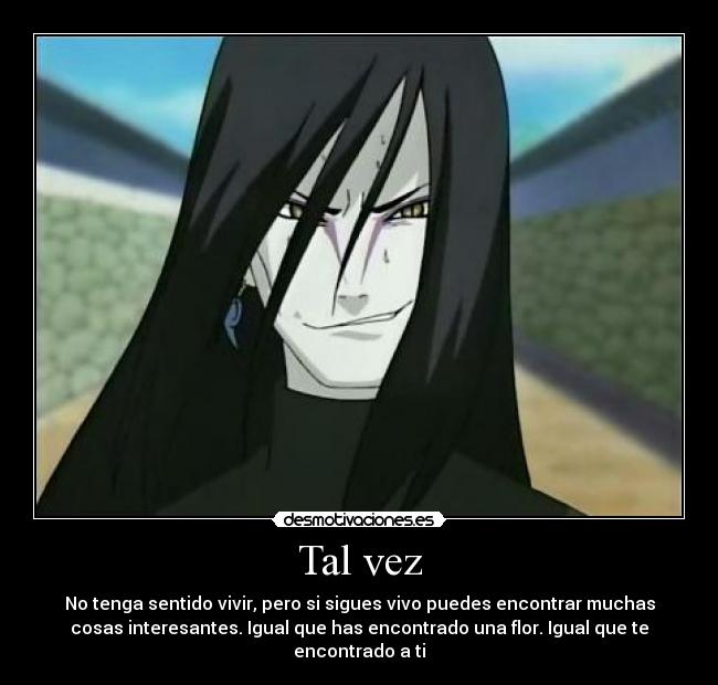 Tal vez - No tenga sentido vivir, pero si sigues vivo puedes encontrar muchas
cosas interesantes. Igual que has encontrado una flor. Igual que te
encontrado a ti