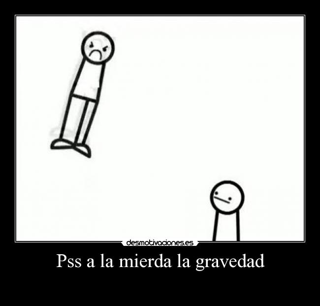 Pss a la mierda la gravedad -