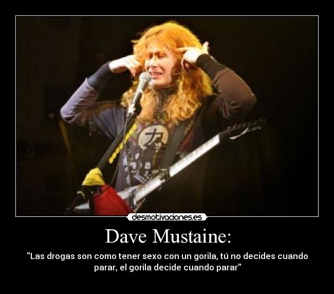 Dave Mustaine: - Las drogas son como tener sexo con un gorila, tú no decides cuando
parar, el gorila decide cuando parar
