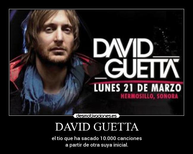 DAVID GUETTA - el tio que ha sacado 10.000 canciones
a partir de otra suya inicial.