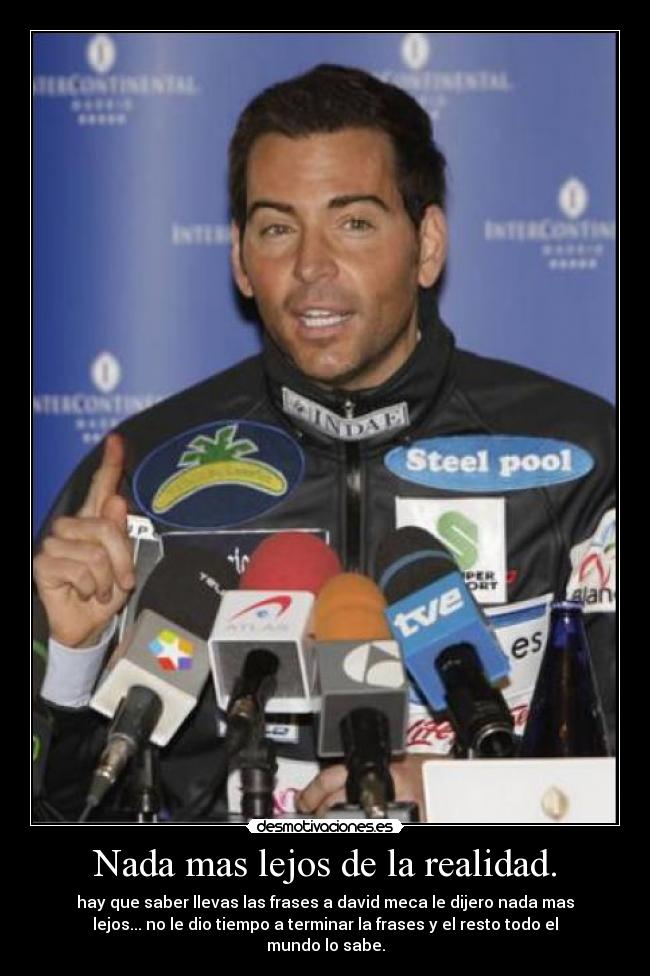 Nada mas lejos de la realidad. - hay que saber llevas las frases a david meca le dijero nada mas
lejos... no le dio tiempo a terminar la frases y el resto todo el
mundo lo sabe.