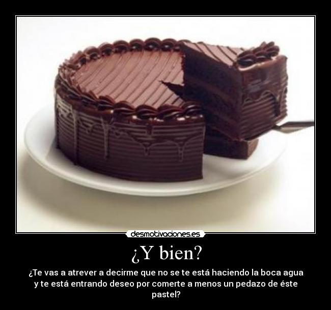 ¿Y bien? - ¿Te vas a atrever a decirme que no se te está haciendo la boca agua
y te está entrando deseo por comerte a menos un pedazo de éste
pastel?