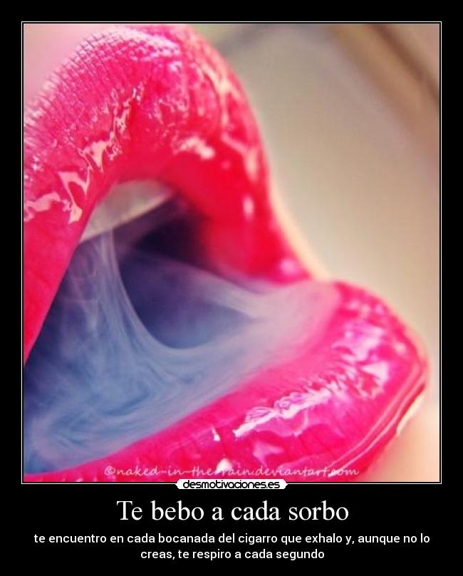 Te bebo a cada sorbo - te encuentro en cada bocanada del cigarro que exhalo y, aunque no lo
creas, te respiro a cada segundo