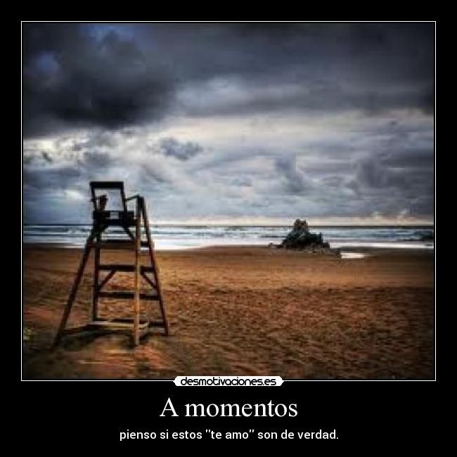A momentos - pienso si estos te amo son de verdad.
