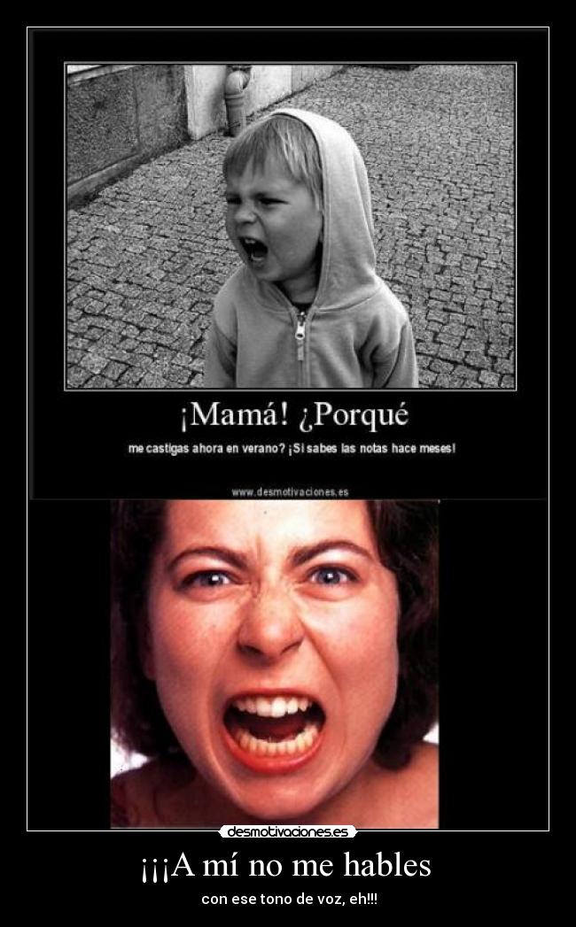 ¡¡¡A mí no me hables - con ese tono de voz, eh!!!