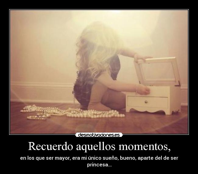 Recuerdo aquellos momentos, - en los que ser mayor, era mi único sueño, bueno, aparte del de ser princesa...