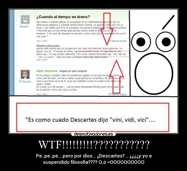 WTF!!!!!!!!!??????????? - Pe..pe..pe....pero por dios... ¿Descartes? .. ¿¿¿¿y yo e
suspendido filosofia???? O,ó =OOOOOOOOOO