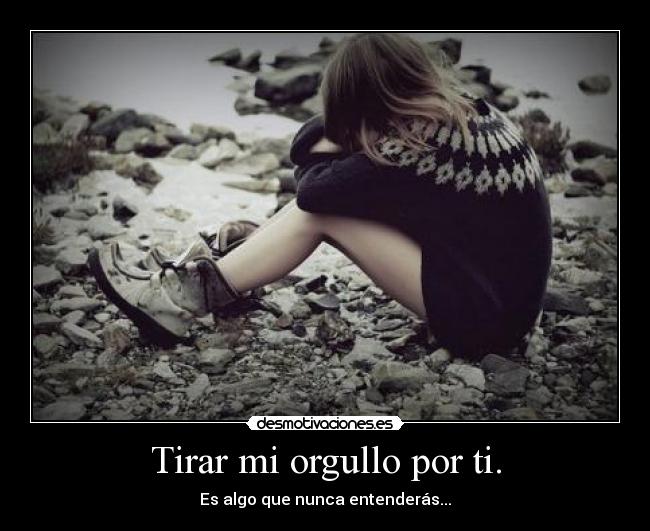 Tirar mi orgullo por ti. - Es algo que nunca entenderás...