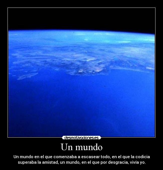 Un mundo - Un mundo en el que comenzaba a escasear todo, en el que la codicia
superaba la amistad, un mundo, en el que por desgracia, vivía yo.