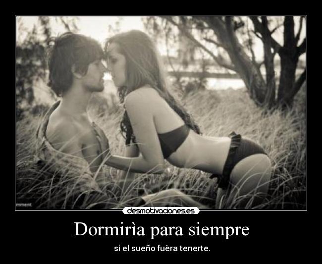 Dormirìa para siempre - si el sueño fuèra tenerte.