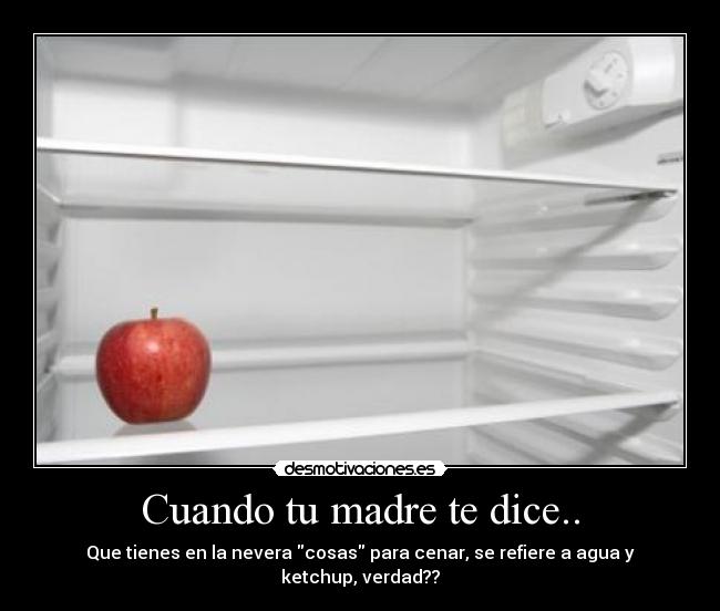 Cuando tu madre te dice.. - Que tienes en la nevera cosas para cenar, se refiere a agua y ketchup, verdad??