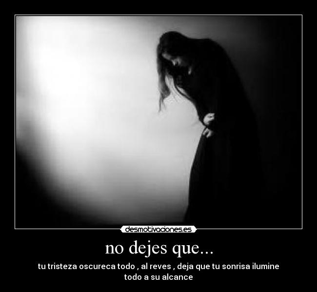 no dejes que... - tu tristeza oscureca todo , al reves , deja que tu sonrisa ilumine todo a su alcance