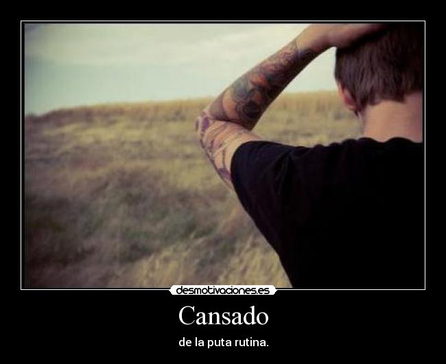 Cansado - de la puta rutina.