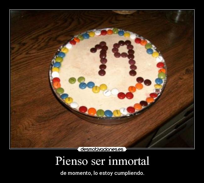 Pienso ser inmortal - de momento, lo estoy cumpliendo.