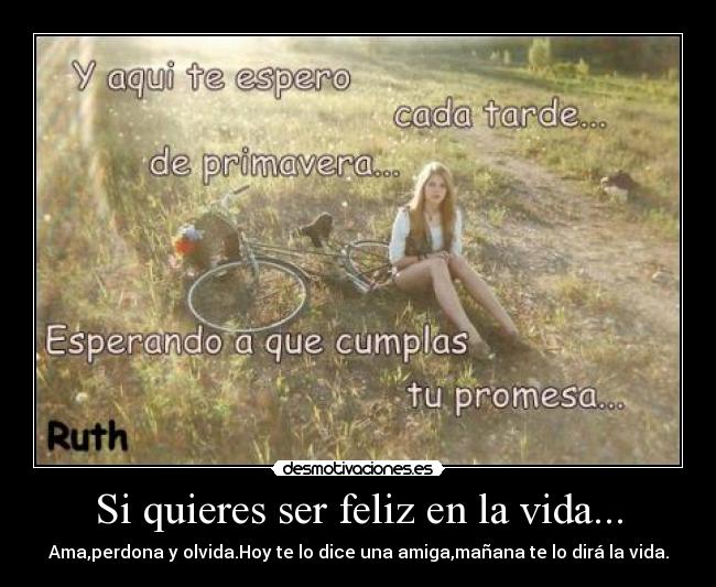 Si quieres ser feliz en la vida... - Ama,perdona y olvida.Hoy te lo dice una amiga,mañana te lo dirá la vida.