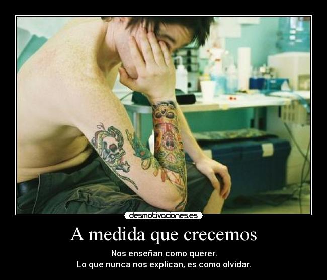 A medida que crecemos - Nos enseñan como querer.
Lo que nunca nos explican, es como olvidar.