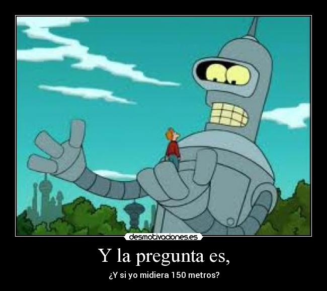 Y la pregunta es, - ¿Y si yo midiera 150 metros?