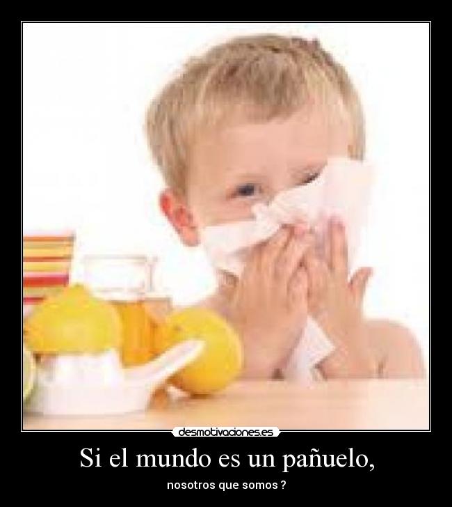 Si el mundo es un pañuelo, - nosotros que somos ?