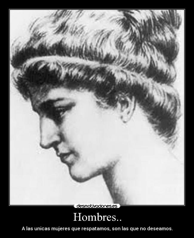 Hombres.. - A las unicas mujeres que respatamos, son las que no deseamos.
