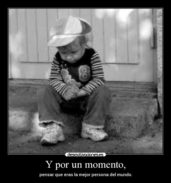 Y por un momento, - pensar que eras la mejor persona del mundo.