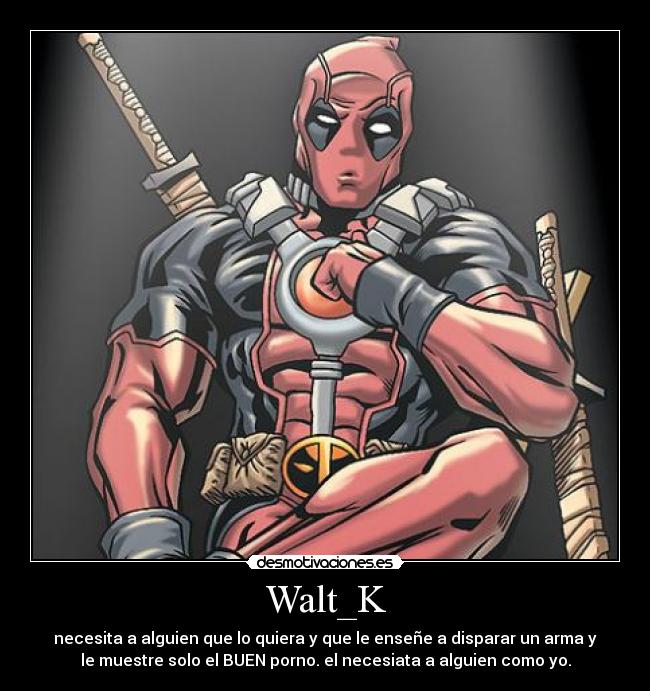 Walt_K - necesita a alguien que lo quiera y que le enseñe a disparar un arma y
le muestre solo el BUEN porno. el necesiata a alguien como yo.