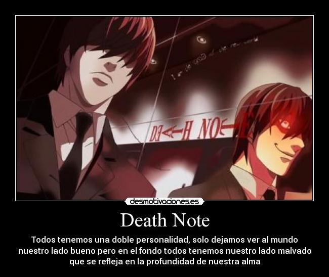 Death Note - Todos tenemos una doble personalidad, solo dejamos ver al mundo
nuestro lado bueno pero en el fondo todos tenemos nuestro lado malvado
que se refleja en la profundidad de nuestra alma