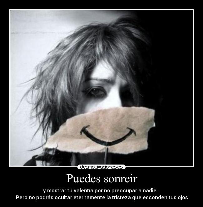 Puedes sonreir - y mostrar tu valentía por no preocupar a nadie...
Pero no podrás ocultar eternamente la tristeza que esconden tus ojos