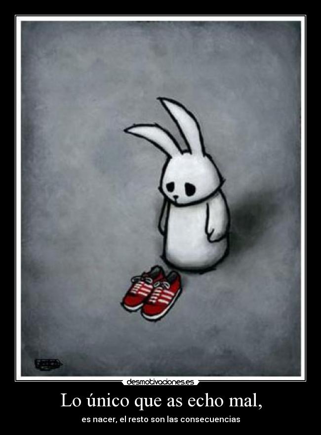 Lo único que as echo mal, - es nacer, el resto son las consecuencias