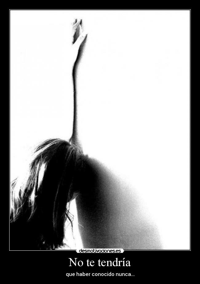 No te tendría - que haber conocido nunca...