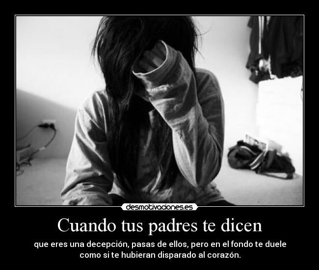 Cuando tus padres te dicen - que eres una decepción, pasas de ellos, pero en el fondo te duele
como si te hubieran disparado al corazón.