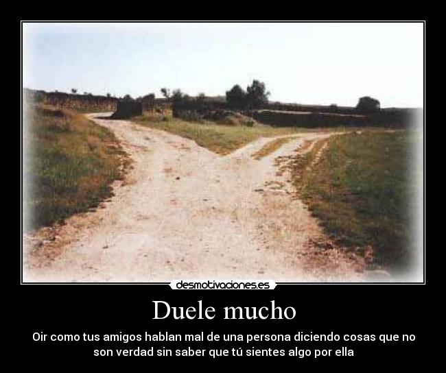 Duele mucho - Oir como tus amigos hablan mal de una persona diciendo cosas que no
son verdad sin saber que tú sientes algo por ella