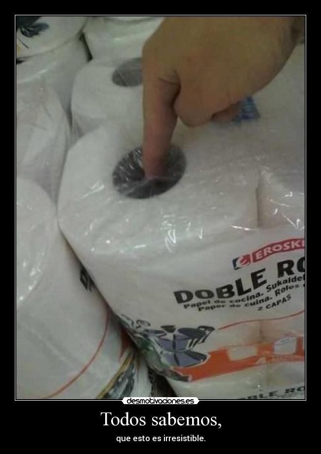 Todos sabemos, - que esto es irresistible.