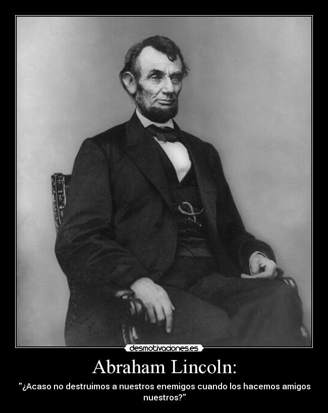 Abraham Lincoln: - ¿Acaso no destruimos a nuestros enemigos cuando los hacemos amigos
nuestros?