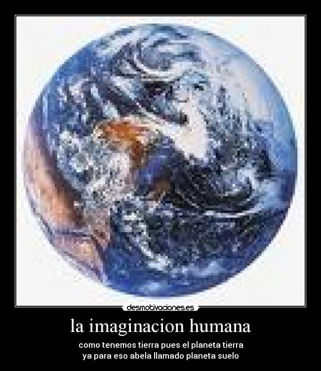 la imaginacion humana - como tenemos tierra pues el planeta tierra
ya para eso abela llamado planeta suelo