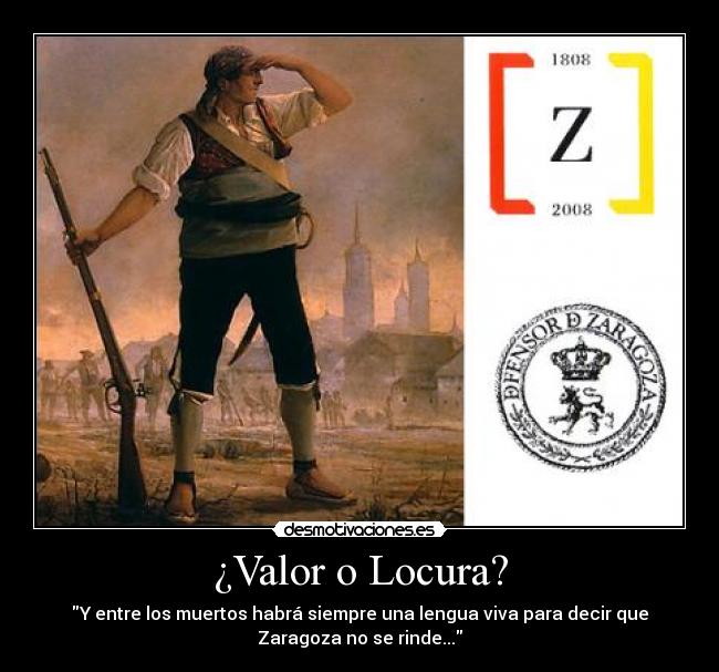 ¿Valor o Locura? - Y entre los muertos habrá siempre una lengua viva para decir que
Zaragoza no se rinde...