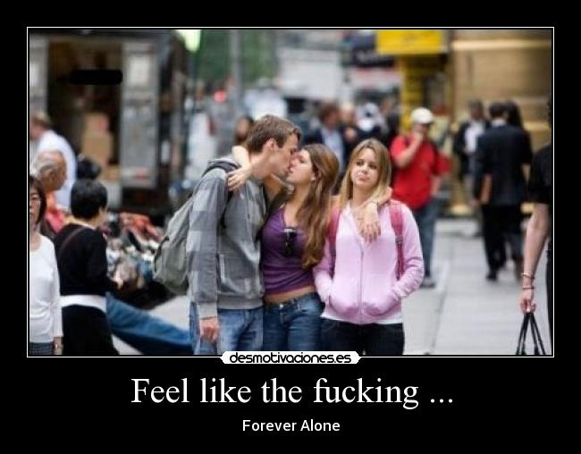 Feel like the fucking ... - Forever Alone