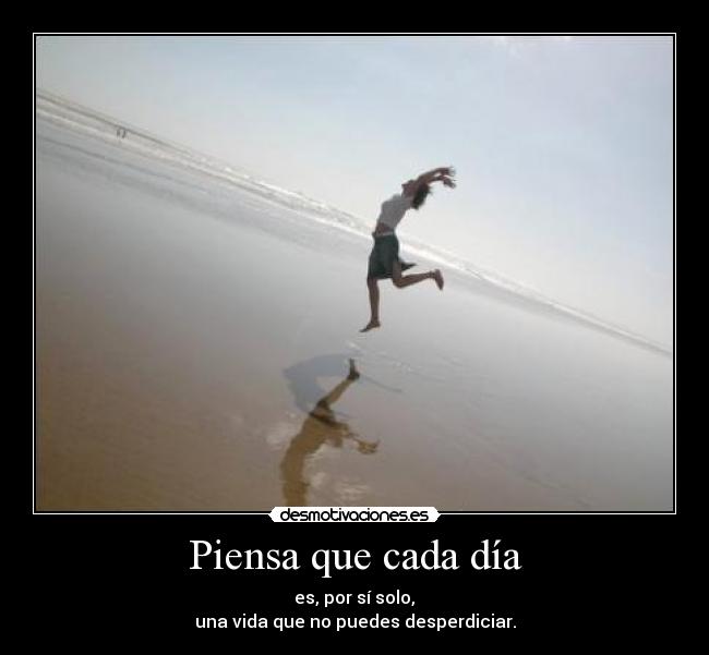 Piensa que cada día - es, por sí solo,
una vida que no puedes desperdiciar.