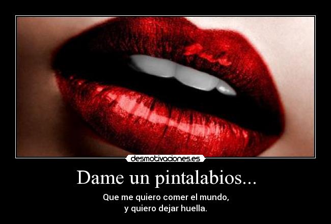 Dame un pintalabios... - Que me quiero comer el mundo,
y quiero dejar huella.