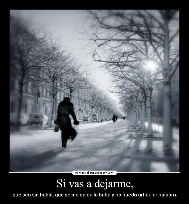 Si vas a dejarme, - que sea sin habla, que se me caiga la baba y no pueda articular palabra.