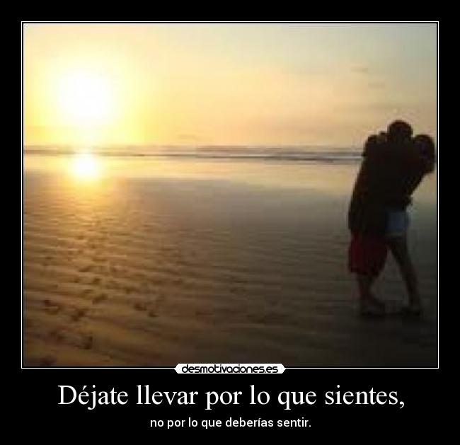 Déjate llevar por lo que sientes, - 