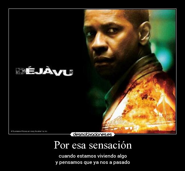 Por esa sensación - cuando estamos viviendo algo
y pensamos que ya nos a pasado