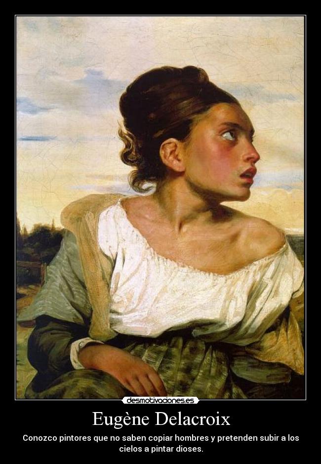Eugène Delacroix - Conozco pintores que no saben copiar hombres y pretenden subir a los
cielos a pintar dioses.