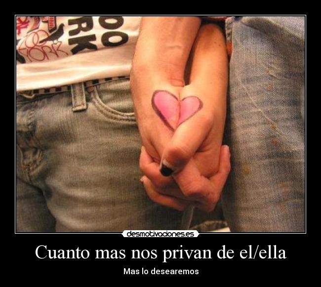 Cuanto mas nos privan de el/ella - Mas lo desearemos